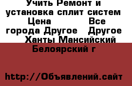  Учить Ремонт и установка сплит систем › Цена ­ 1 000 - Все города Другое » Другое   . Ханты-Мансийский,Белоярский г.